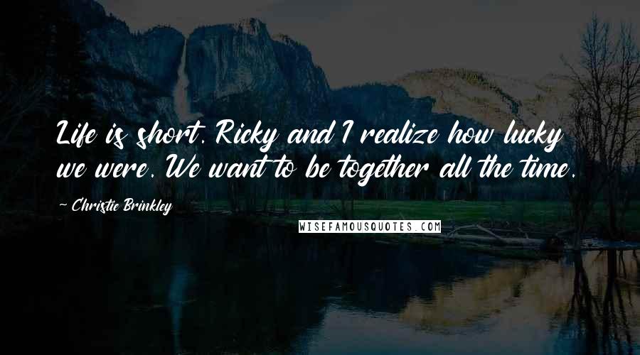 Christie Brinkley Quotes: Life is short. Ricky and I realize how lucky we were. We want to be together all the time.