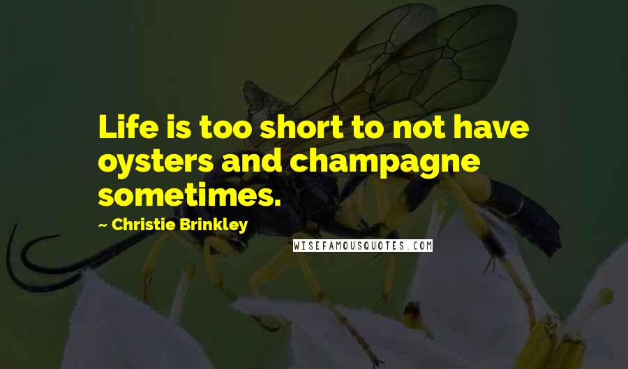 Christie Brinkley Quotes: Life is too short to not have oysters and champagne sometimes.