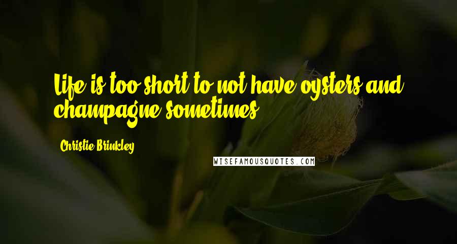 Christie Brinkley Quotes: Life is too short to not have oysters and champagne sometimes.