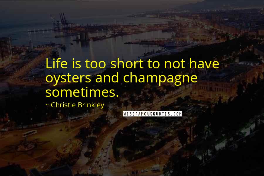 Christie Brinkley Quotes: Life is too short to not have oysters and champagne sometimes.