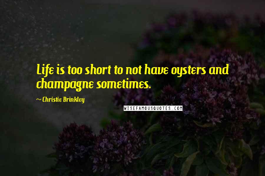 Christie Brinkley Quotes: Life is too short to not have oysters and champagne sometimes.