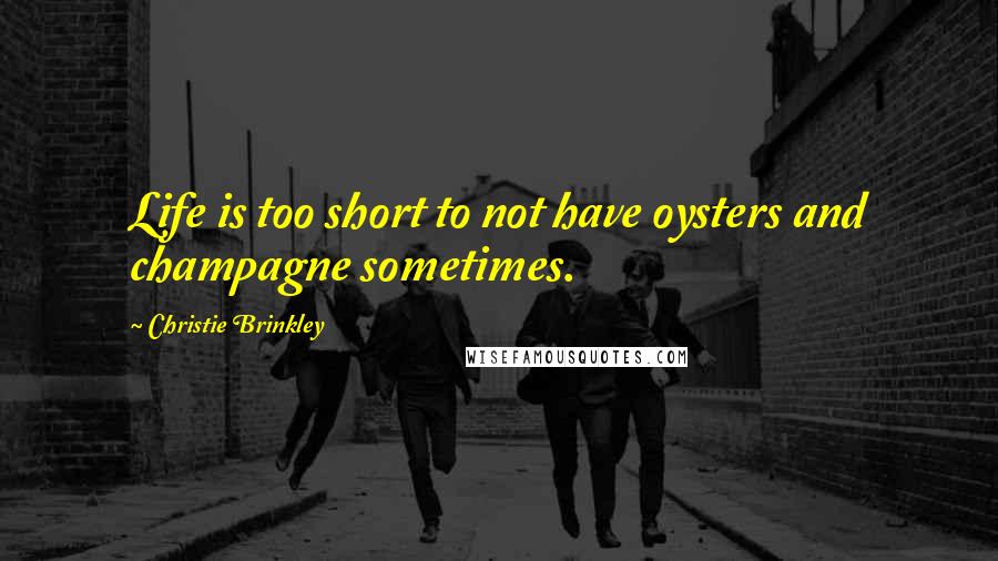 Christie Brinkley Quotes: Life is too short to not have oysters and champagne sometimes.