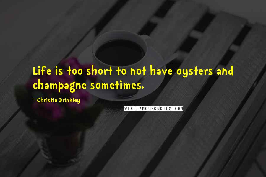 Christie Brinkley Quotes: Life is too short to not have oysters and champagne sometimes.