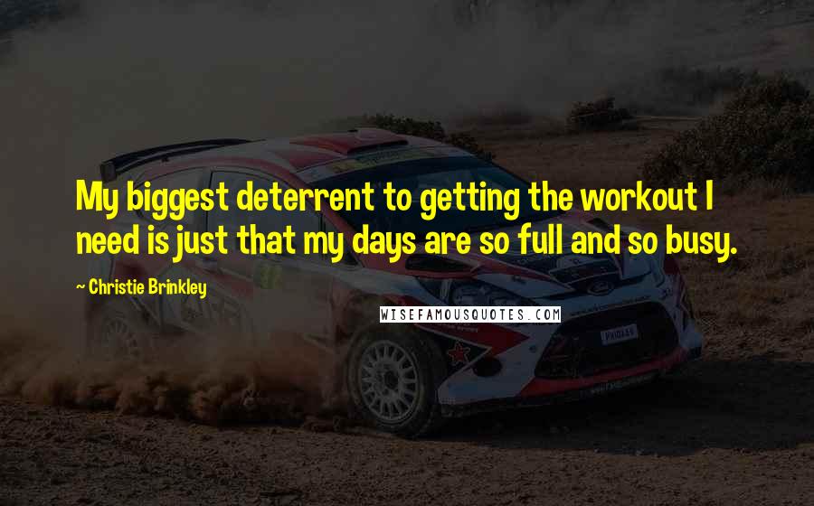 Christie Brinkley Quotes: My biggest deterrent to getting the workout I need is just that my days are so full and so busy.