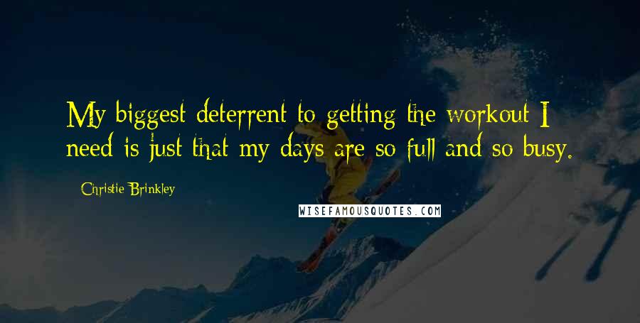 Christie Brinkley Quotes: My biggest deterrent to getting the workout I need is just that my days are so full and so busy.