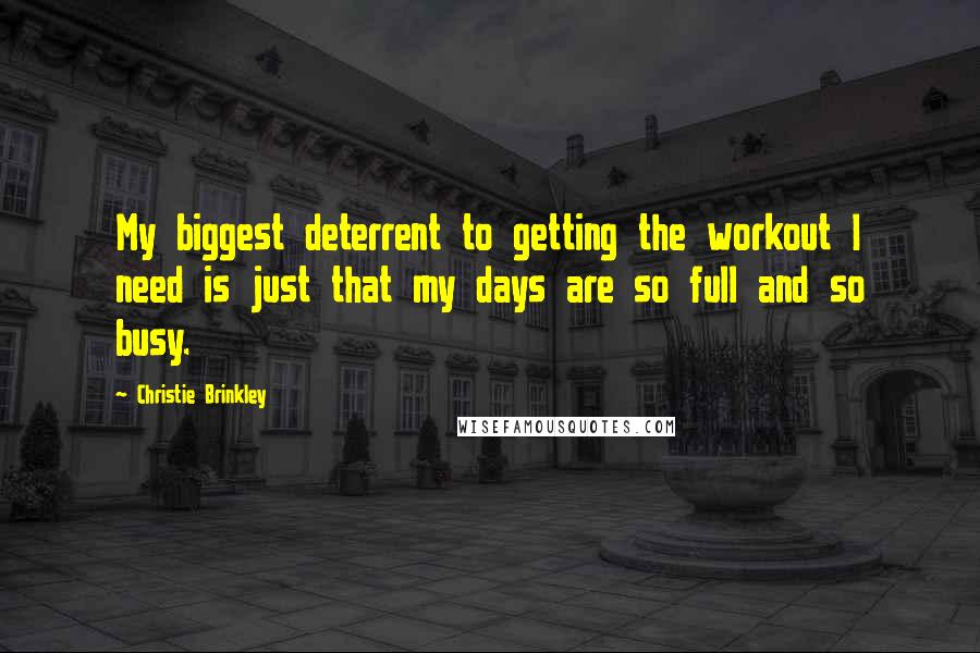 Christie Brinkley Quotes: My biggest deterrent to getting the workout I need is just that my days are so full and so busy.