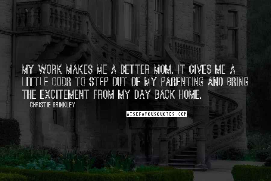 Christie Brinkley Quotes: My work makes me a better mom. It gives me a little door to step out of my parenting and bring the excitement from my day back home.