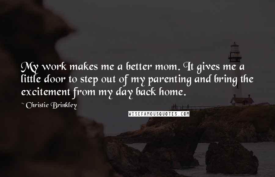 Christie Brinkley Quotes: My work makes me a better mom. It gives me a little door to step out of my parenting and bring the excitement from my day back home.