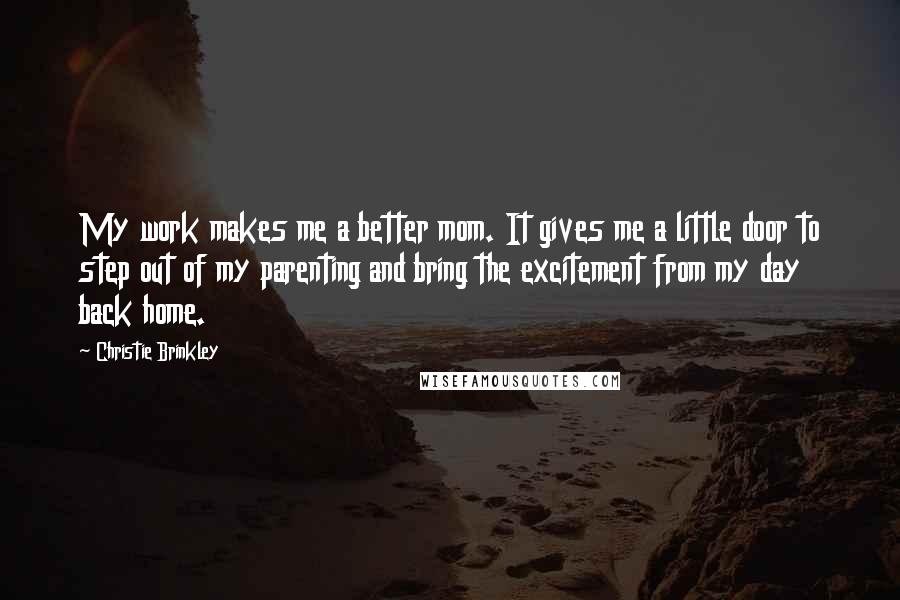 Christie Brinkley Quotes: My work makes me a better mom. It gives me a little door to step out of my parenting and bring the excitement from my day back home.