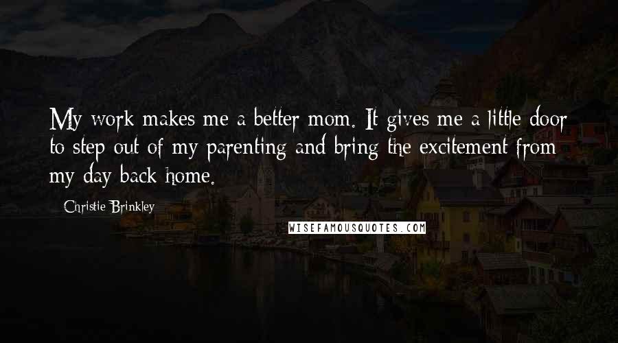 Christie Brinkley Quotes: My work makes me a better mom. It gives me a little door to step out of my parenting and bring the excitement from my day back home.