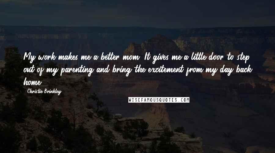 Christie Brinkley Quotes: My work makes me a better mom. It gives me a little door to step out of my parenting and bring the excitement from my day back home.