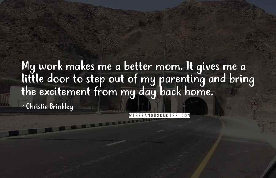 Christie Brinkley Quotes: My work makes me a better mom. It gives me a little door to step out of my parenting and bring the excitement from my day back home.