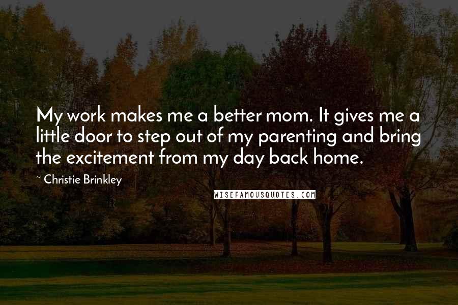 Christie Brinkley Quotes: My work makes me a better mom. It gives me a little door to step out of my parenting and bring the excitement from my day back home.