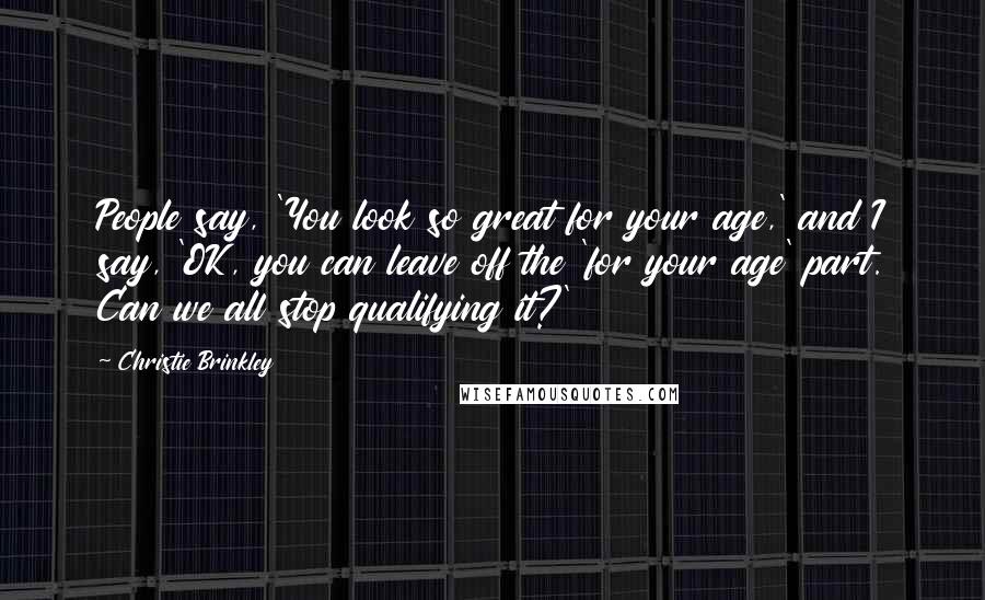 Christie Brinkley Quotes: People say, 'You look so great for your age,' and I say, 'OK, you can leave off the 'for your age' part. Can we all stop qualifying it?'