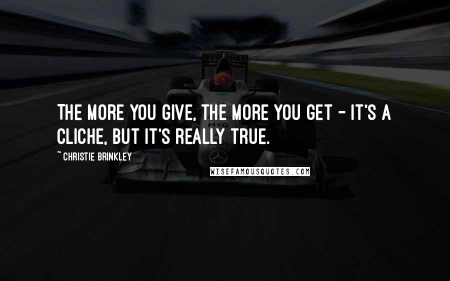 Christie Brinkley Quotes: The more you give, the more you get - it's a cliche, but it's really true.