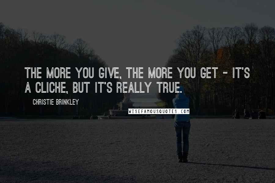 Christie Brinkley Quotes: The more you give, the more you get - it's a cliche, but it's really true.