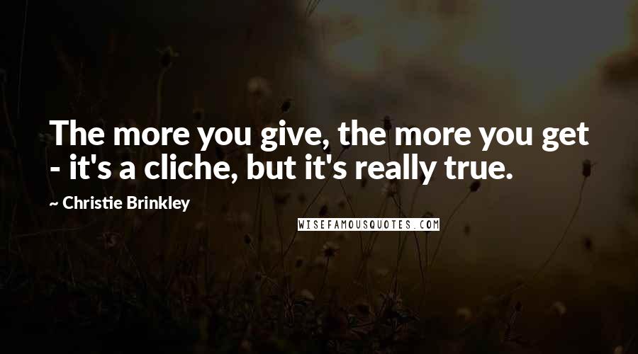 Christie Brinkley Quotes: The more you give, the more you get - it's a cliche, but it's really true.