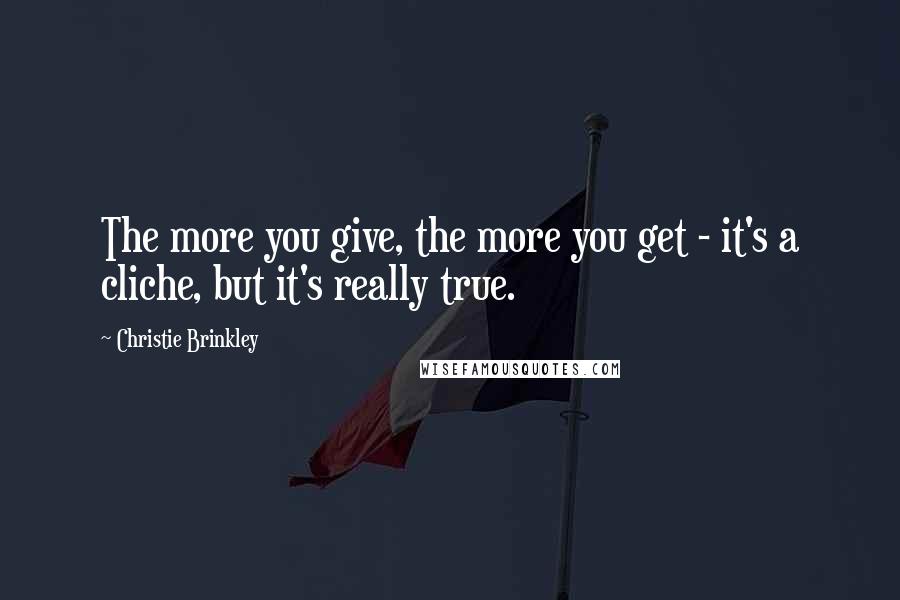 Christie Brinkley Quotes: The more you give, the more you get - it's a cliche, but it's really true.