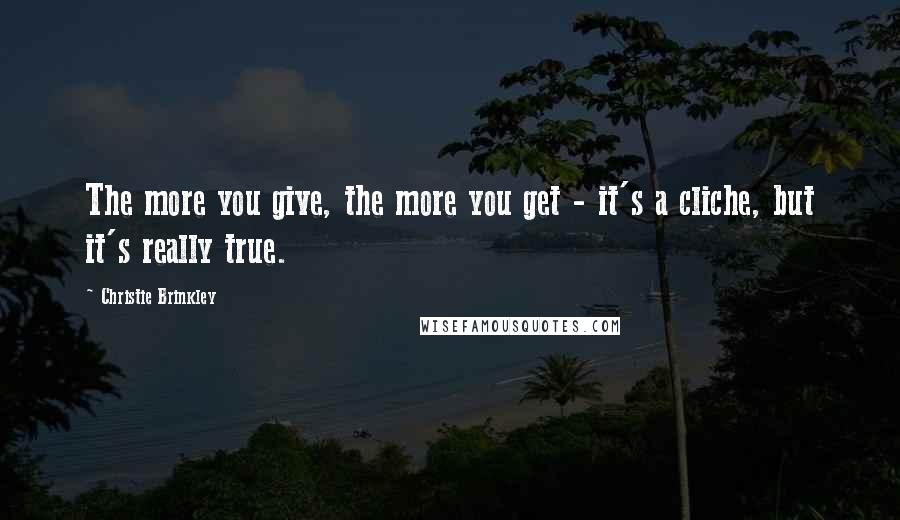 Christie Brinkley Quotes: The more you give, the more you get - it's a cliche, but it's really true.