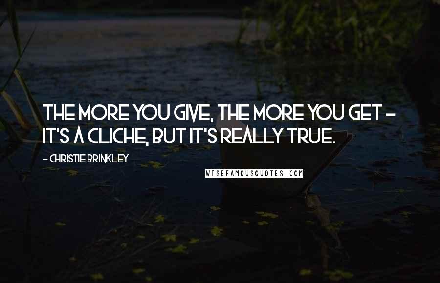 Christie Brinkley Quotes: The more you give, the more you get - it's a cliche, but it's really true.