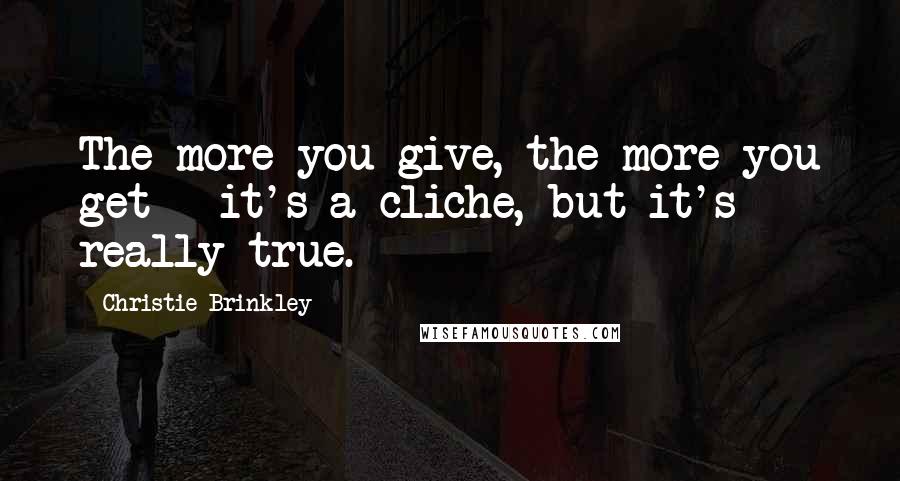 Christie Brinkley Quotes: The more you give, the more you get - it's a cliche, but it's really true.