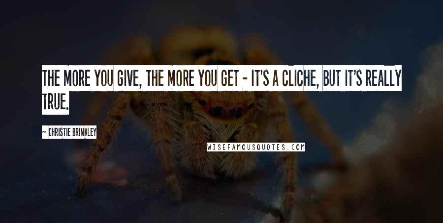 Christie Brinkley Quotes: The more you give, the more you get - it's a cliche, but it's really true.