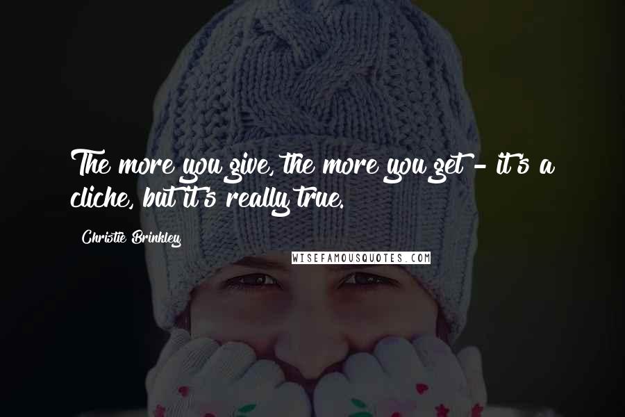 Christie Brinkley Quotes: The more you give, the more you get - it's a cliche, but it's really true.