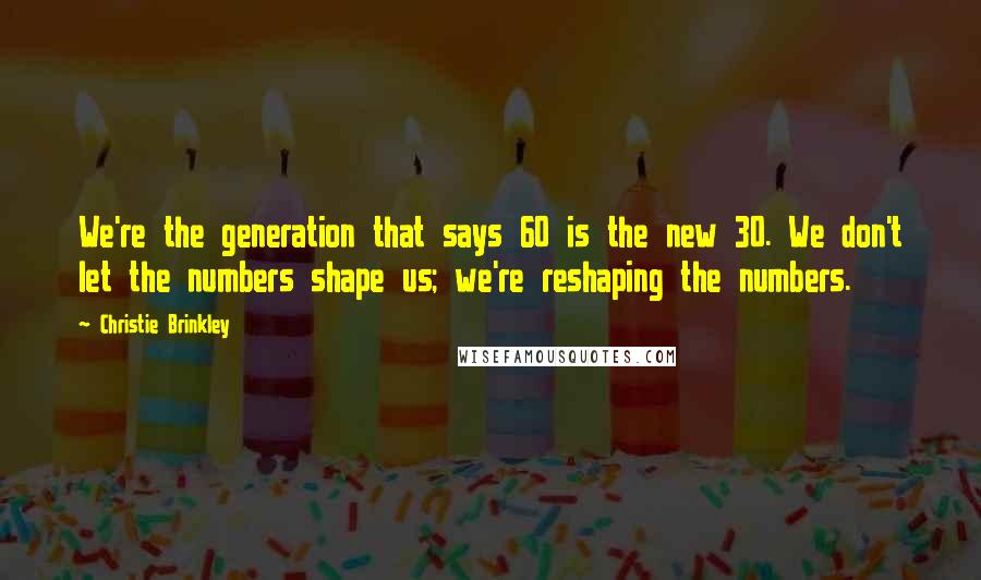 Christie Brinkley Quotes: We're the generation that says 60 is the new 30. We don't let the numbers shape us; we're reshaping the numbers.