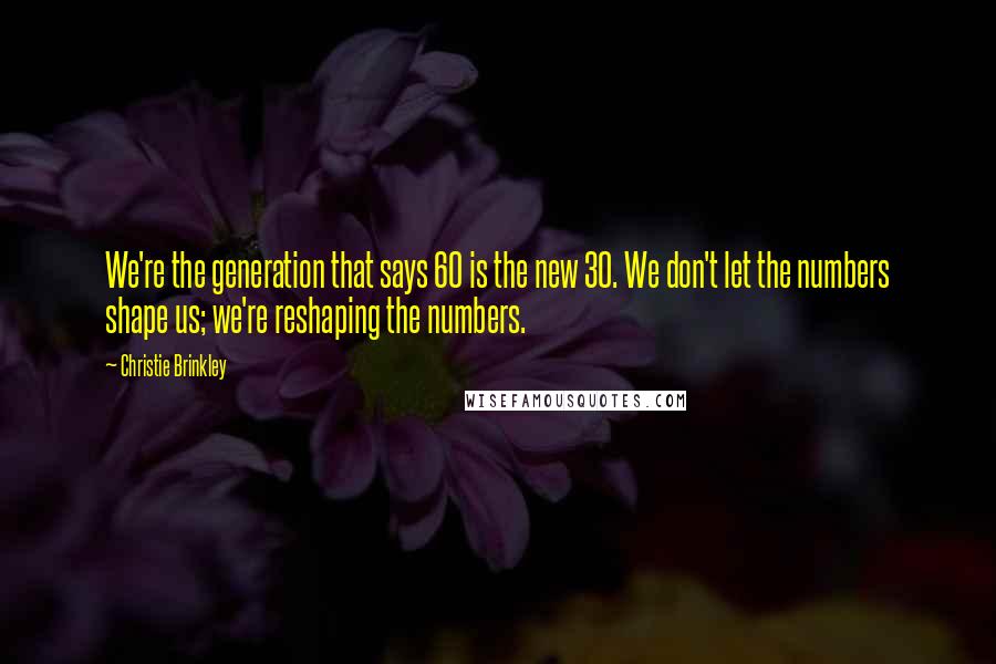 Christie Brinkley Quotes: We're the generation that says 60 is the new 30. We don't let the numbers shape us; we're reshaping the numbers.