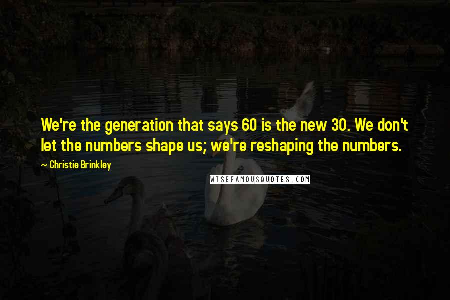 Christie Brinkley Quotes: We're the generation that says 60 is the new 30. We don't let the numbers shape us; we're reshaping the numbers.