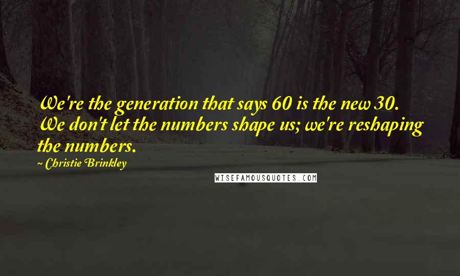 Christie Brinkley Quotes: We're the generation that says 60 is the new 30. We don't let the numbers shape us; we're reshaping the numbers.