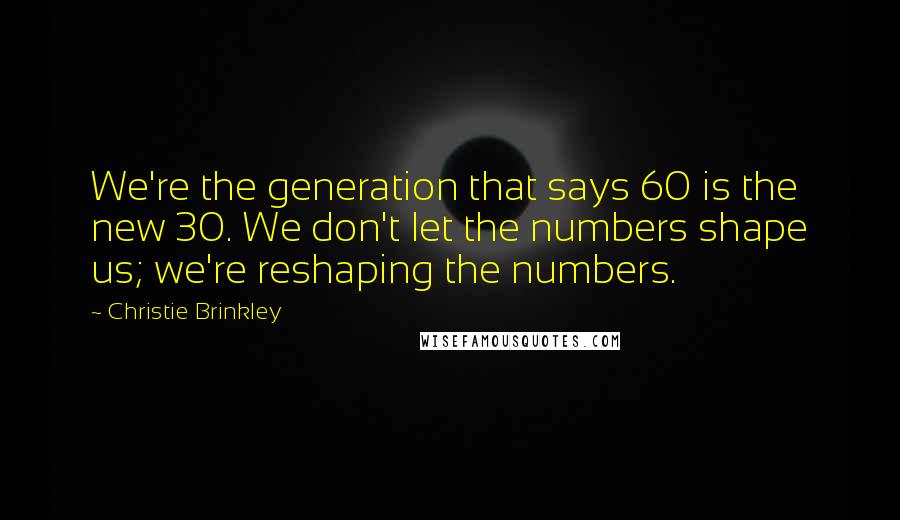 Christie Brinkley Quotes: We're the generation that says 60 is the new 30. We don't let the numbers shape us; we're reshaping the numbers.
