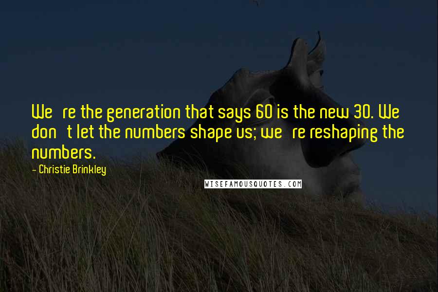 Christie Brinkley Quotes: We're the generation that says 60 is the new 30. We don't let the numbers shape us; we're reshaping the numbers.