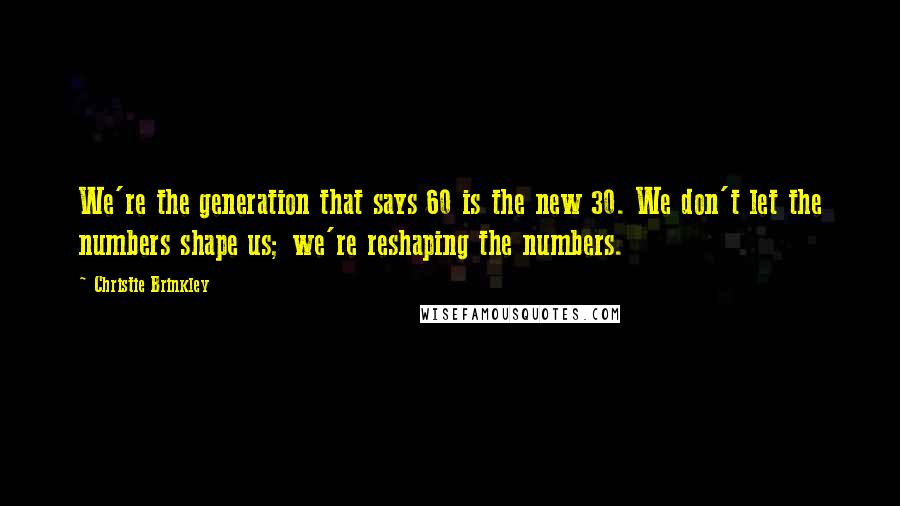 Christie Brinkley Quotes: We're the generation that says 60 is the new 30. We don't let the numbers shape us; we're reshaping the numbers.