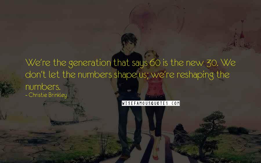 Christie Brinkley Quotes: We're the generation that says 60 is the new 30. We don't let the numbers shape us; we're reshaping the numbers.