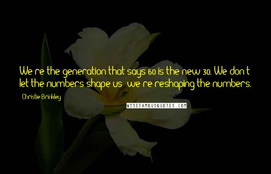 Christie Brinkley Quotes: We're the generation that says 60 is the new 30. We don't let the numbers shape us; we're reshaping the numbers.