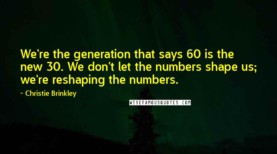 Christie Brinkley Quotes: We're the generation that says 60 is the new 30. We don't let the numbers shape us; we're reshaping the numbers.