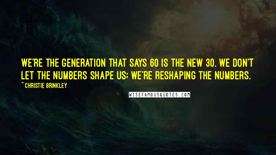 Christie Brinkley Quotes: We're the generation that says 60 is the new 30. We don't let the numbers shape us; we're reshaping the numbers.