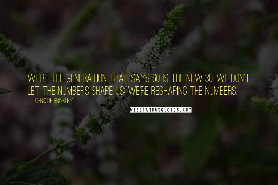 Christie Brinkley Quotes: We're the generation that says 60 is the new 30. We don't let the numbers shape us; we're reshaping the numbers.