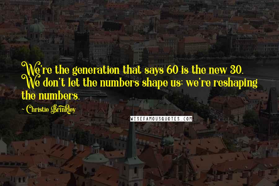 Christie Brinkley Quotes: We're the generation that says 60 is the new 30. We don't let the numbers shape us; we're reshaping the numbers.