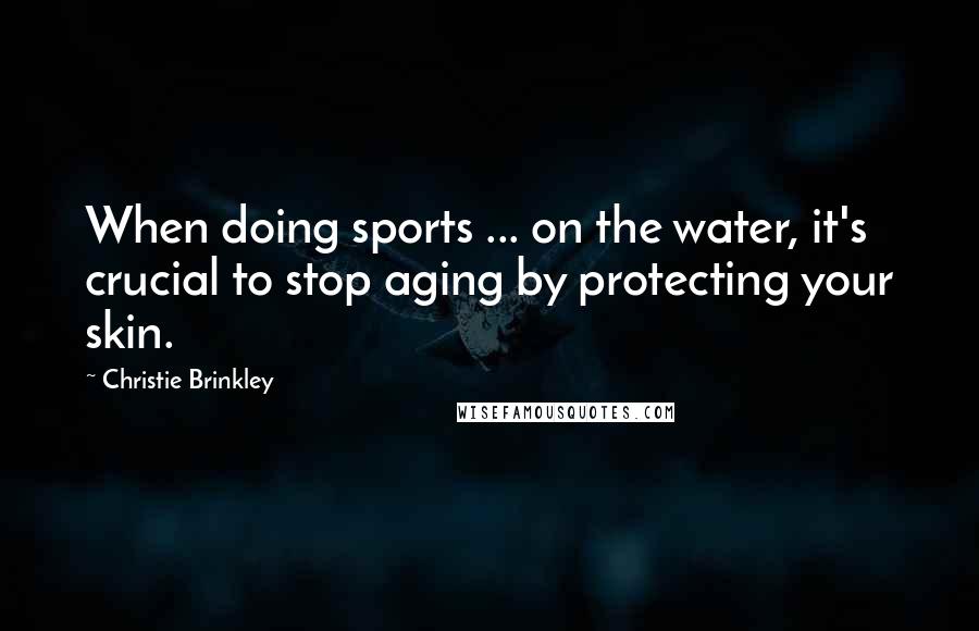 Christie Brinkley Quotes: When doing sports ... on the water, it's crucial to stop aging by protecting your skin.