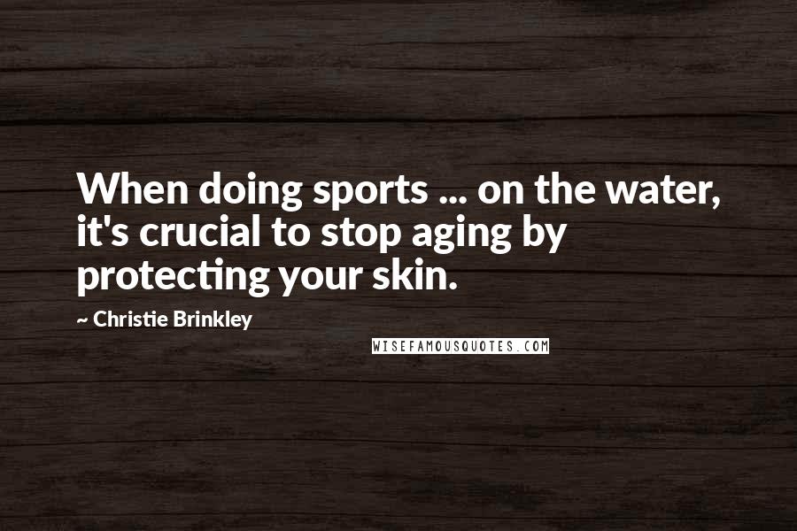 Christie Brinkley Quotes: When doing sports ... on the water, it's crucial to stop aging by protecting your skin.