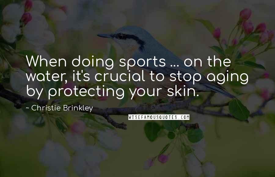 Christie Brinkley Quotes: When doing sports ... on the water, it's crucial to stop aging by protecting your skin.