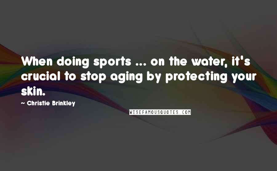 Christie Brinkley Quotes: When doing sports ... on the water, it's crucial to stop aging by protecting your skin.