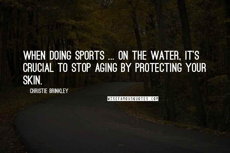 Christie Brinkley Quotes: When doing sports ... on the water, it's crucial to stop aging by protecting your skin.