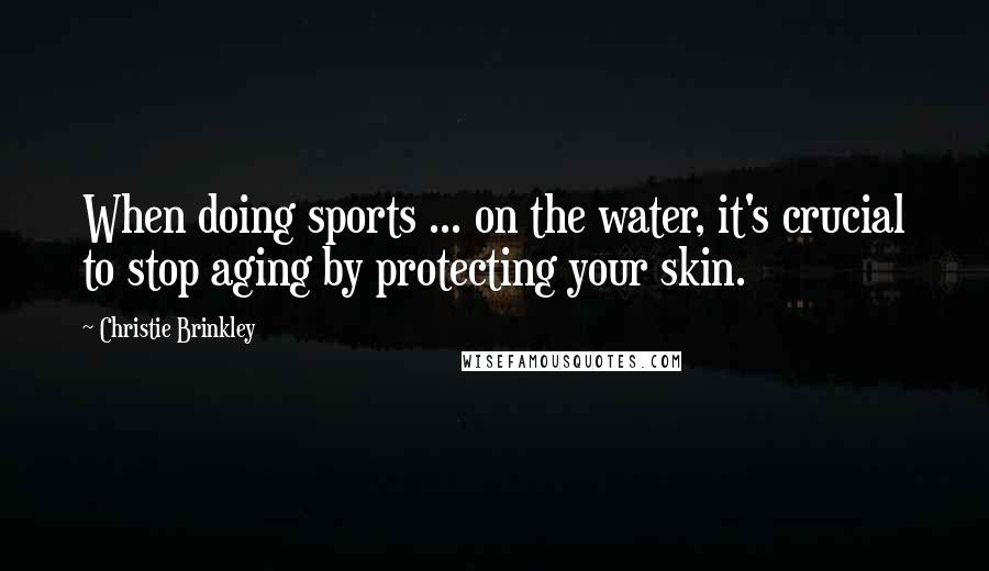 Christie Brinkley Quotes: When doing sports ... on the water, it's crucial to stop aging by protecting your skin.