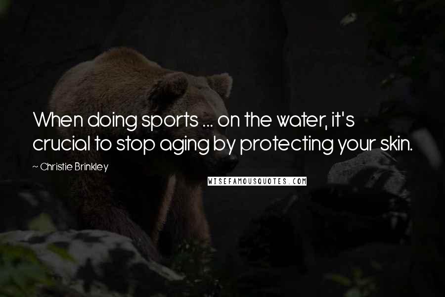 Christie Brinkley Quotes: When doing sports ... on the water, it's crucial to stop aging by protecting your skin.