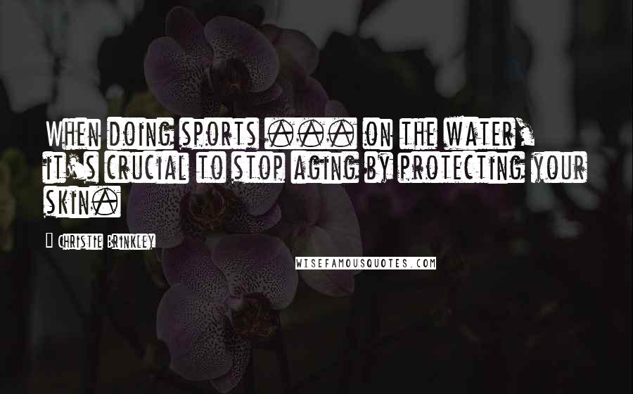 Christie Brinkley Quotes: When doing sports ... on the water, it's crucial to stop aging by protecting your skin.