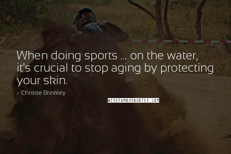 Christie Brinkley Quotes: When doing sports ... on the water, it's crucial to stop aging by protecting your skin.