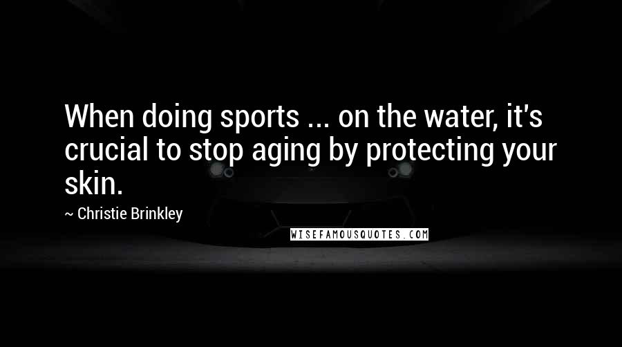 Christie Brinkley Quotes: When doing sports ... on the water, it's crucial to stop aging by protecting your skin.